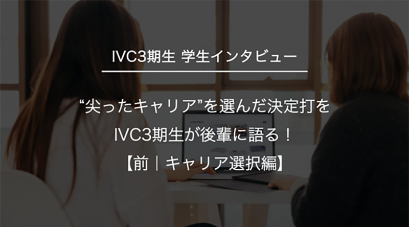 “尖ったキャリア”を選んだ決定打をIVC3期生が後輩に語る！【前｜キャリア選択編】