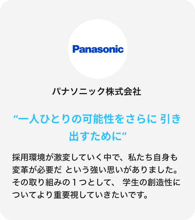 採用環境が激変していく中で、私たち自身も変革が必要だという強い思いがありました。その取り組みの１つとして、学生の創造性についてより重要視していきたいです。